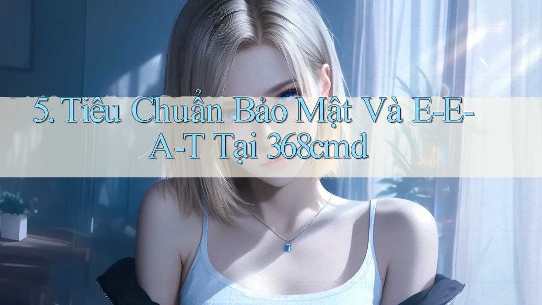 5. Tiêu Chuẩn Bảo Mật Và E-E-A-T Tại 368cmd 5. Tiêu Chuẩn Bảo Mật Và E-E-A-T Tại 368cmd