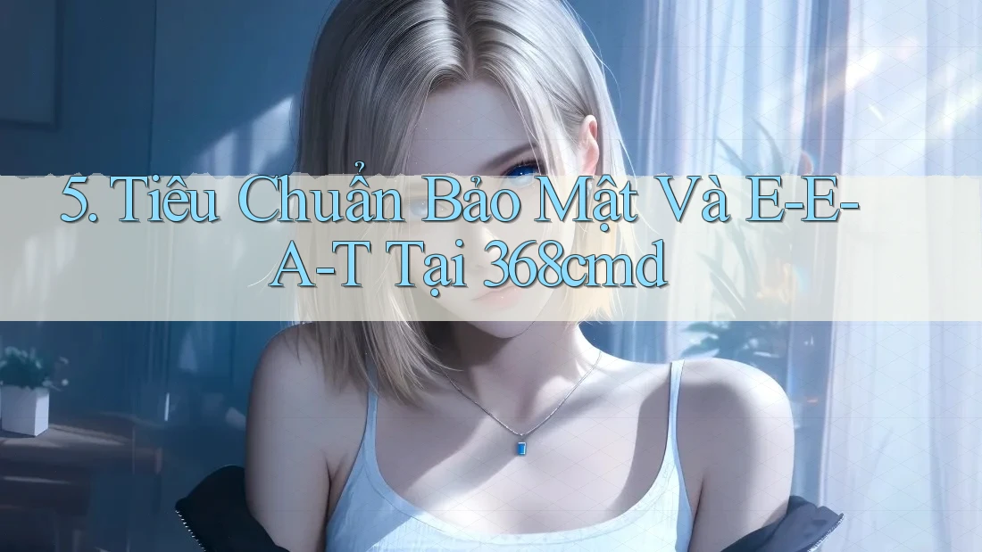 5. Tiêu Chuẩn Bảo Mật Và E-E-A-T Tại 368cmd 5. Tiêu Chuẩn Bảo Mật Và E-E-A-T Tại 368cmd