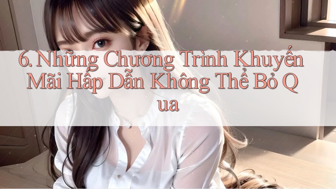6. Những Chương Trình Khuyến Mãi Hấp Dẫn Không Thể Bỏ Qua 6. Những Chương Trình Khuyến Mãi Hấp Dẫn Không Thể Bỏ Qua