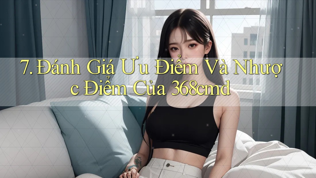 7. Đánh Giá Ưu Điểm Và Nhược Điểm Của 368cmd 7. Đánh Giá Ưu Điểm Và Nhược Điểm Của 368cmd