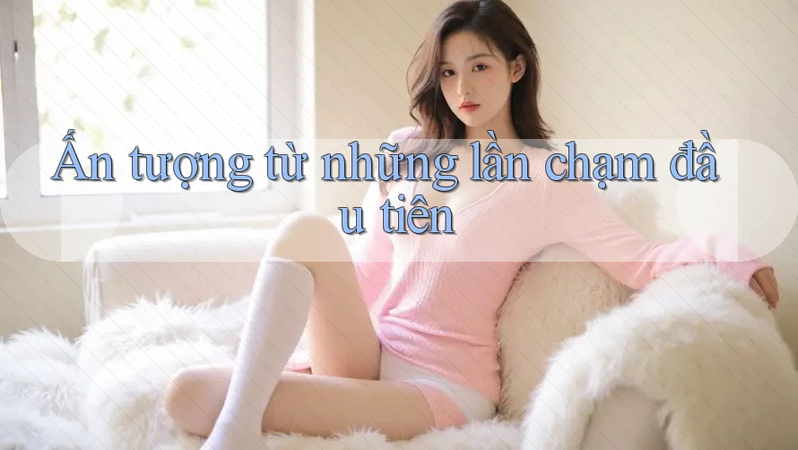 Ấn tượng từ những lần chạm đầu tiên Ấn tượng từ những lần chạm đầu tiên