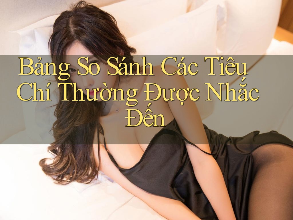 Bảng So Sánh Các Tiêu Chí Thường Được Nhắc Đến Bảng So Sánh Các Tiêu Chí Thường Được Nhắc Đến