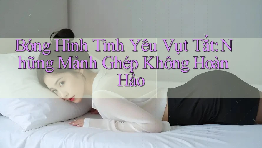 Bóng Hình Tình Yêu Vụt Tắt: Những Mảnh Ghép Không Hoàn Hảo Bóng Hình Tình Yêu Vụt Tắt: Những Mảnh Ghép Không Hoàn Hảo
