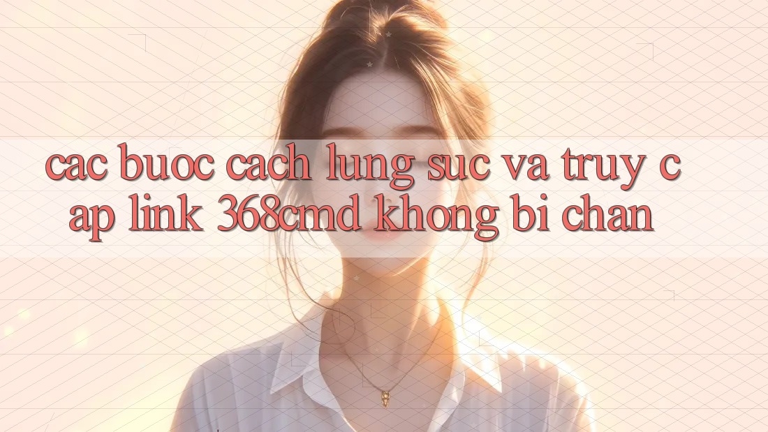 Các bước Cách Lùng sục Và Truy Cập Link 368cmd Không Bị Chặn Các bước Cách Lùng sục Và Truy Cập Link 368cmd Không Bị Chặn
