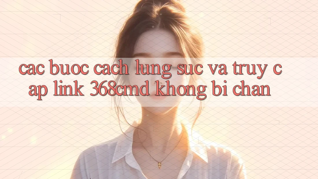Các bước Cách Lùng sục Và Truy Cập Link 368cmd Không Bị Chặn