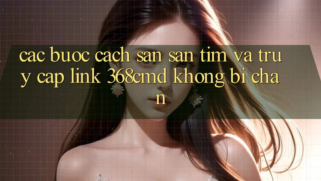 Các bước Cách Săn săn tìm Và Truy Cập Link 368cmd Không Bị Chặn