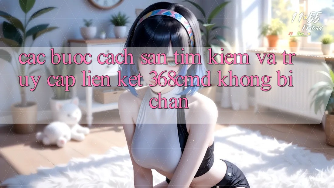 Các bước Cách Săn tìm kiếm Và Truy Cập Liên kết 368cmd Không Bị Chặn Các bước Cách Săn tìm kiếm Và Truy Cập Liên kết 368cmd Không Bị Chặn