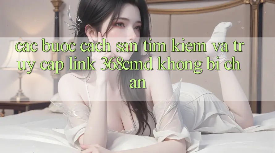 Các bước Cách Săn tìm Kiếm Và Truy Cập Link 368cmd Không Bị Chặn Các bước Cách Săn tìm Kiếm Và Truy Cập Link 368cmd Không Bị Chặn