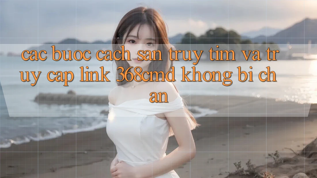 Các bước Cách Săn truy tìm Và Truy Cập Link 368cmd Không Bị Chặn Các bước Cách Săn truy tìm Và Truy Cập Link 368cmd Không Bị Chặn