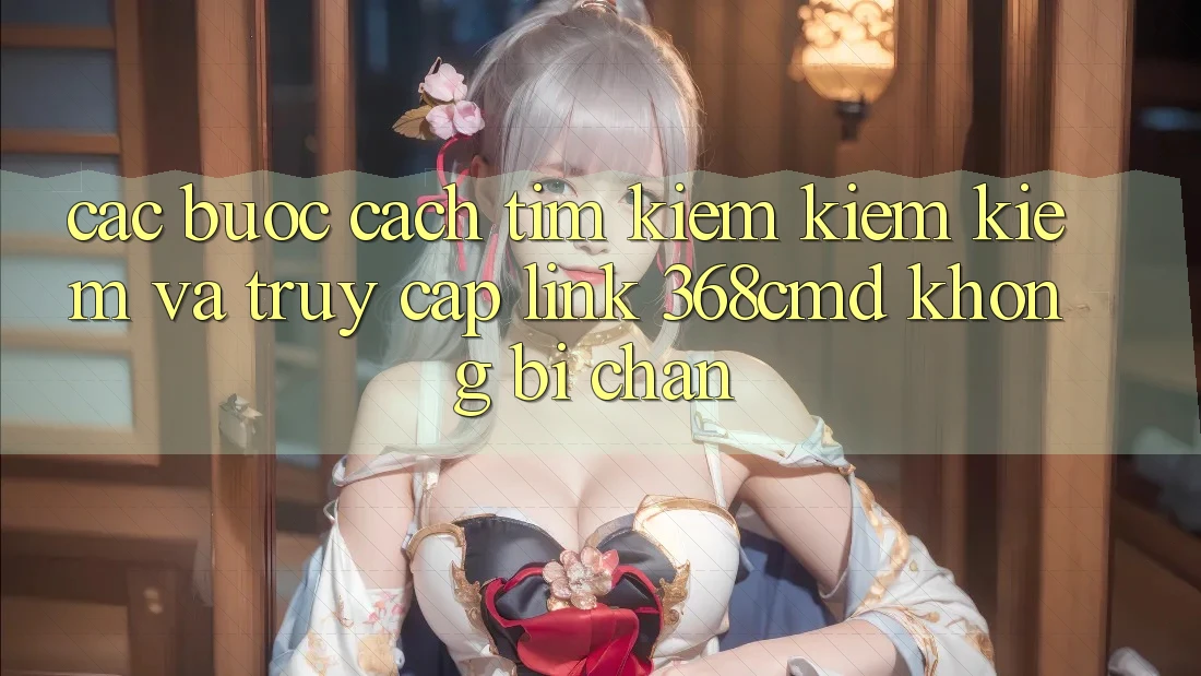 Các bước Cách Tìm kiếm kiếm Kiếm Và Truy Cập Link 368cmd Không Bị Chặn