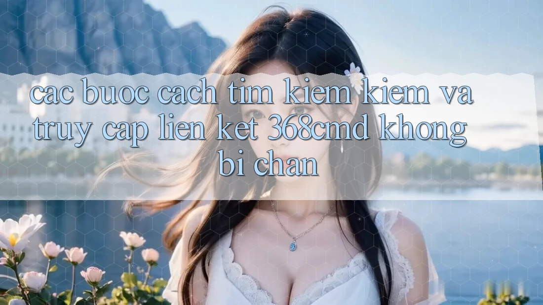 Các bước Cách Tìm kiếm Kiếm Và Truy Cập Liên kết 368cmd Không Bị Chặn