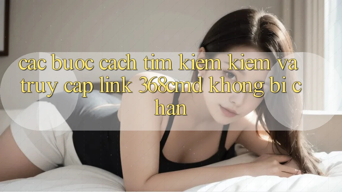 Các bước Cách Tìm kiếm Kiếm Và Truy Cập Link 368cmd Không Bị Chặn Các bước Cách Tìm kiếm Kiếm Và Truy Cập Link 368cmd Không Bị Chặn