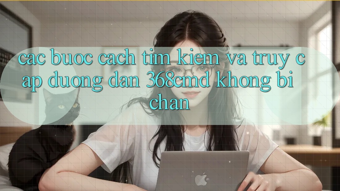 Các bước Cách Tìm kiếm Và Truy Cập Đường dẫn 368cmd Không Bị Chặn