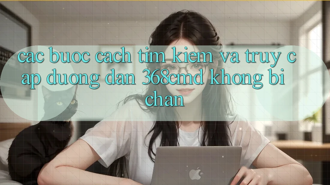 Các bước Cách Tìm kiếm Và Truy Cập Đường dẫn 368cmd Không Bị Chặn