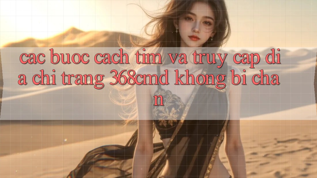 Các bước Cách Tìm Và Truy Cập Địa chỉ trang 368cmd Không Bị Chặn Các bước Cách Tìm Và Truy Cập Địa chỉ trang 368cmd Không Bị Chặn