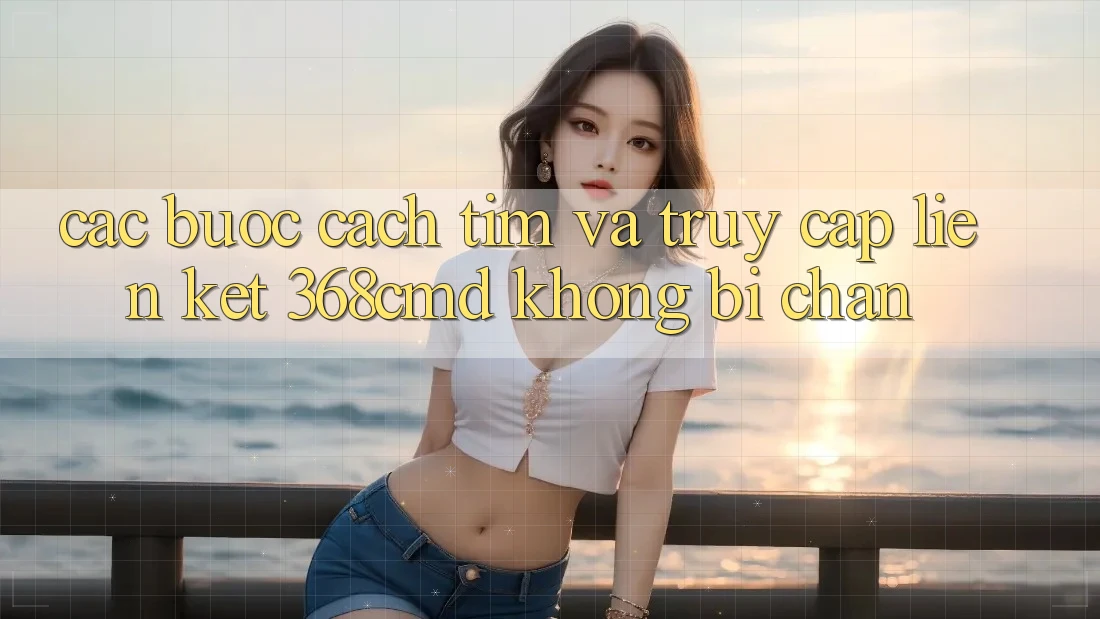 Các bước Cách Tìm Và Truy Cập Liên kết 368cmd Không Bị Chặn Các bước Cách Tìm Và Truy Cập Liên kết 368cmd Không Bị Chặn