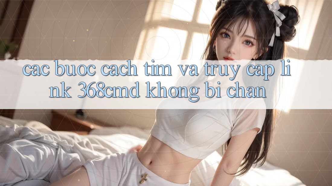 Các bước Cách Tìm Và Truy Cập Link 368cmd Không Bị Chặn Các bước Cách Tìm Và Truy Cập Link 368cmd Không Bị Chặn