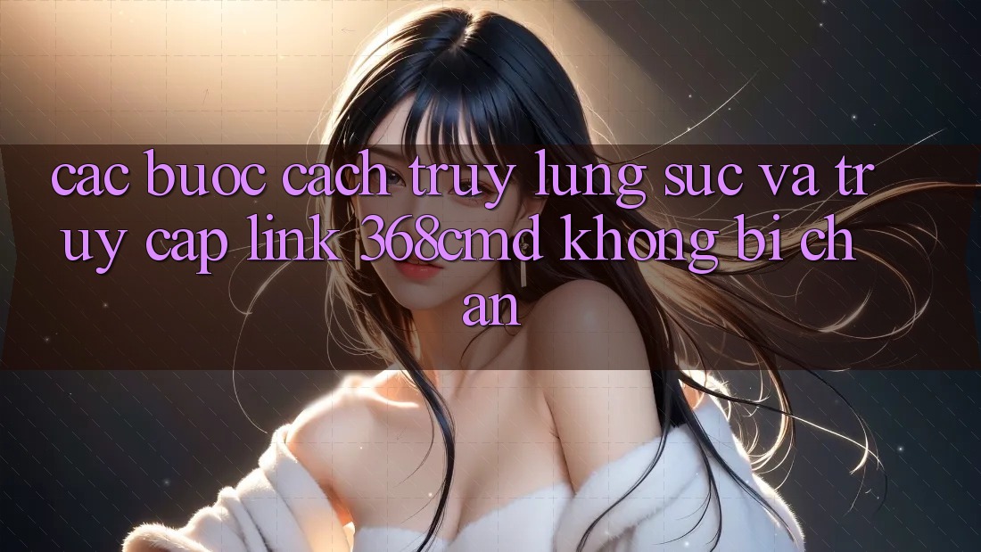 Các bước Cách Truy lùng sục Và Truy Cập Link 368cmd Không Bị Chặn Các bước Cách Truy lùng sục Và Truy Cập Link 368cmd Không Bị Chặn