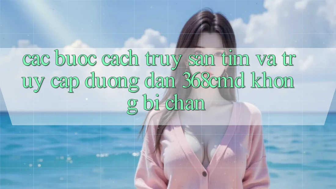 Các bước Cách Truy săn tìm Và Truy Cập Đường dẫn 368cmd Không Bị Chặn Các bước Cách Truy săn tìm Và Truy Cập Đường dẫn 368cmd Không Bị Chặn