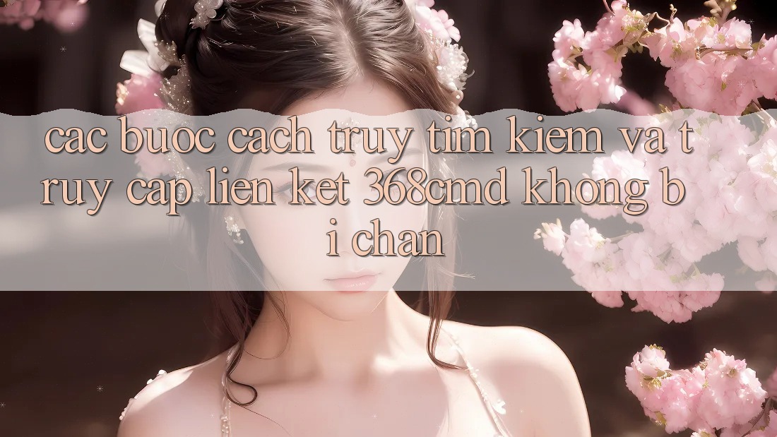 Các bước Cách Truy tìm Kiếm Và Truy Cập Liên kết 368cmd Không Bị Chặn