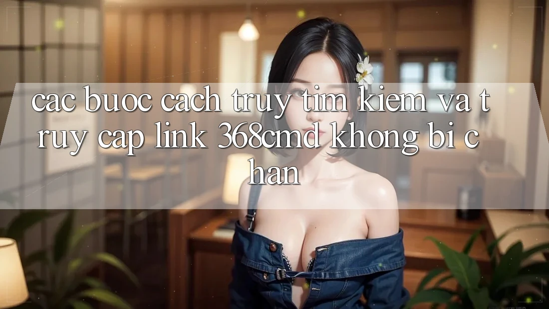 Các bước Cách Truy tìm kiếm Và Truy Cập Link 368cmd Không Bị Chặn Các bước Cách Truy tìm kiếm Và Truy Cập Link 368cmd Không Bị Chặn