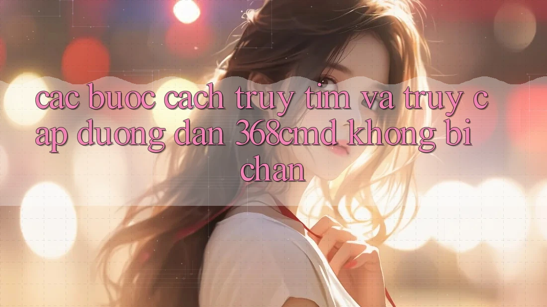 Các bước Cách Truy tìm Và Truy Cập Đường dẫn 368cmd Không Bị Chặn Các bước Cách Truy tìm Và Truy Cập Đường dẫn 368cmd Không Bị Chặn