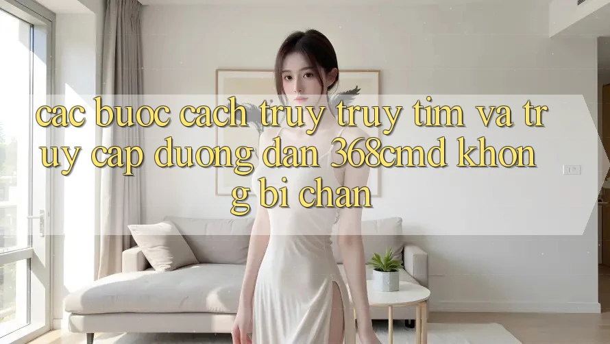 Các bước Cách Truy truy tìm Và Truy Cập Đường dẫn 368cmd Không Bị Chặn
