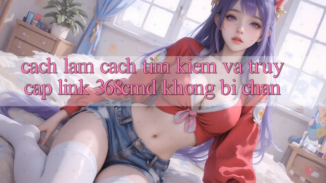 Cách làm Cách Tìm kiếm Và Truy Cập Link 368cmd Không Bị Chặn Cách làm Cách Tìm kiếm Và Truy Cập Link 368cmd Không Bị Chặn