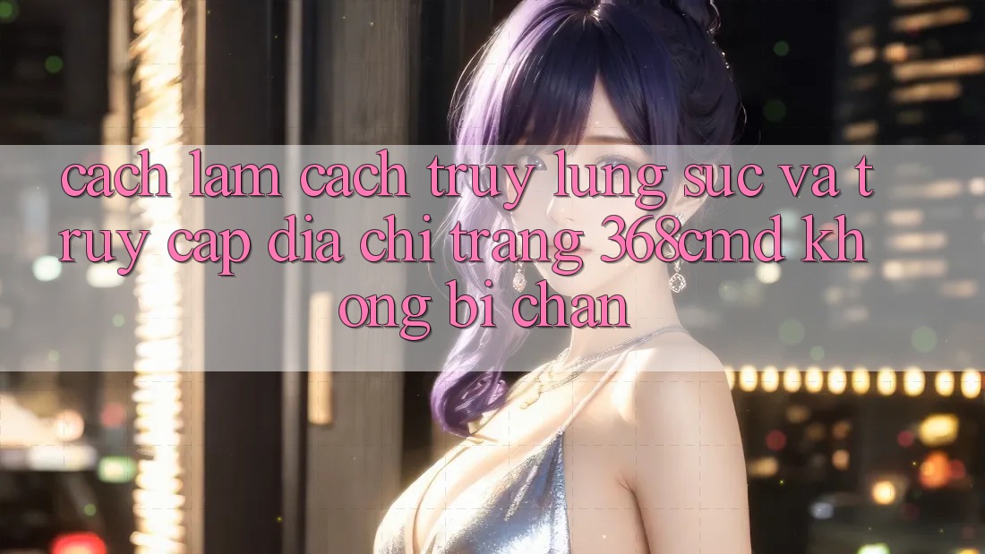 Cách làm Cách Truy lùng sục Và Truy Cập Địa chỉ trang 368cmd Không Bị Chặn