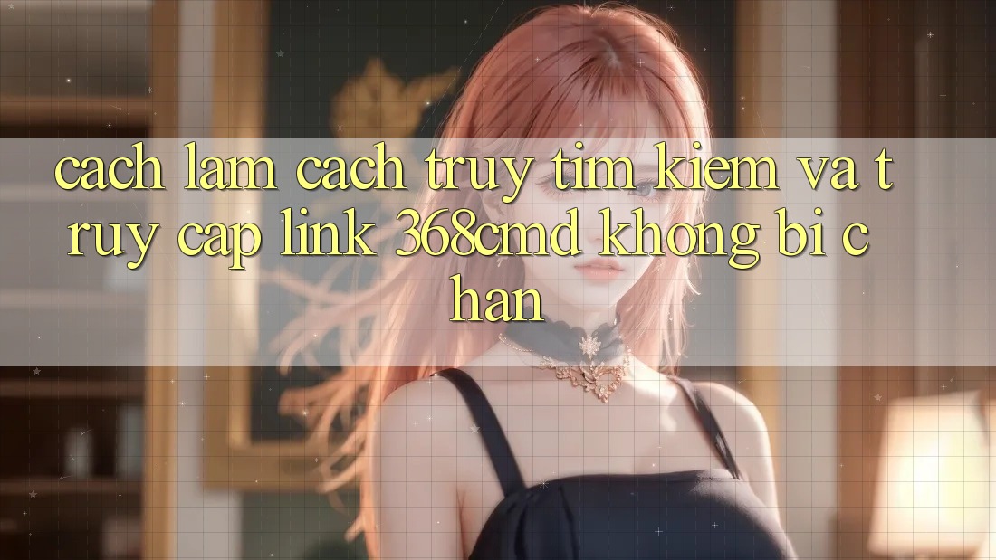 Cách làm Cách Truy tìm Kiếm Và Truy Cập Link 368cmd Không Bị Chặn Cách làm Cách Truy tìm Kiếm Và Truy Cập Link 368cmd Không Bị Chặn