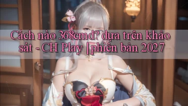 Cách nào 368cmd dựa trên khảo sát   CH Play phiên bản 2027