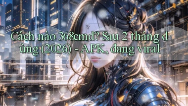 Cách nào 368cmd sau 2 tháng dùng (2026)   APK, đang viral