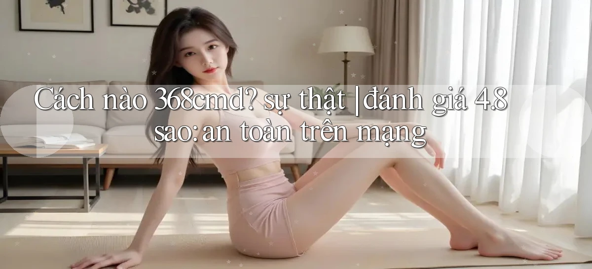 Cách nào 368cmd sự thật đánh giá 4.8 sao an toàn trên mạng