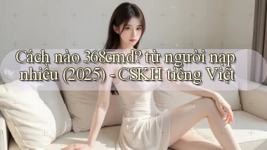 Cách nào 368cmd từ người nạp nhiều (2025)   CSKH tiếng Việt