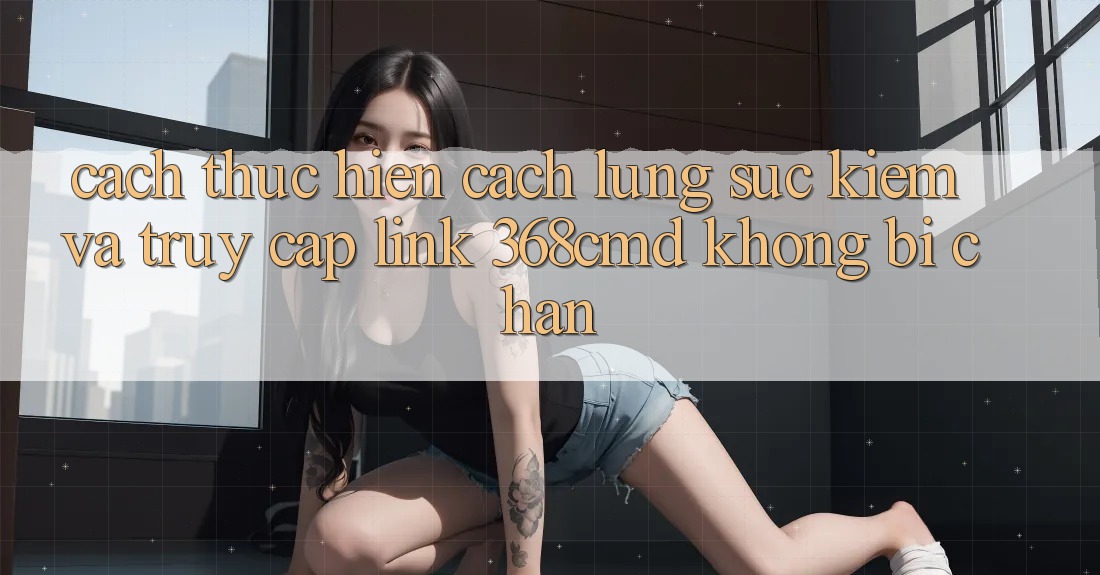 Cách thực hiện Cách Lùng sục Kiếm Và Truy Cập Link 368cmd Không Bị Chặn Cách thực hiện Cách Lùng sục Kiếm Và Truy Cập Link 368cmd Không Bị Chặn