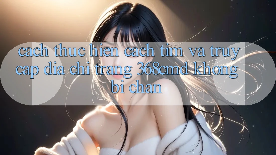 Cách thực hiện Cách Tìm Và Truy Cập Địa chỉ trang 368cmd Không Bị Chặn Cách thực hiện Cách Tìm Và Truy Cập Địa chỉ trang 368cmd Không Bị Chặn