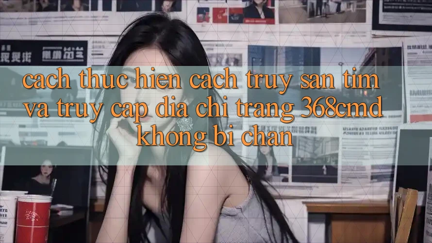 Cách thực hiện Cách Truy săn tìm Và Truy Cập Địa chỉ trang 368cmd Không Bị Chặn