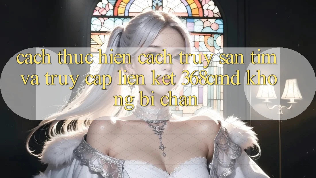 Cách thực hiện Cách Truy săn tìm Và Truy Cập Liên kết 368cmd Không Bị Chặn Cách thực hiện Cách Truy săn tìm Và Truy Cập Liên kết 368cmd Không Bị Chặn