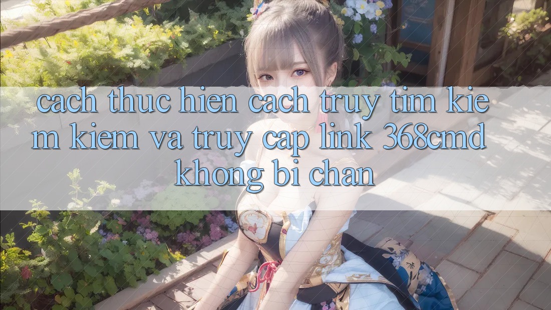 Cách thực hiện Cách Truy tìm kiếm Kiếm Và Truy Cập Link 368cmd Không Bị Chặn Cách thực hiện Cách Truy tìm kiếm Kiếm Và Truy Cập Link 368cmd Không Bị Chặn