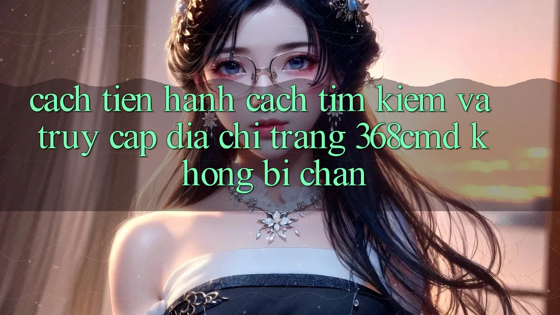 Cách tiến hành Cách Tìm kiếm Và Truy Cập Địa chỉ trang 368cmd Không Bị Chặn Cách tiến hành Cách Tìm kiếm Và Truy Cập Địa chỉ trang 368cmd Không Bị Chặn