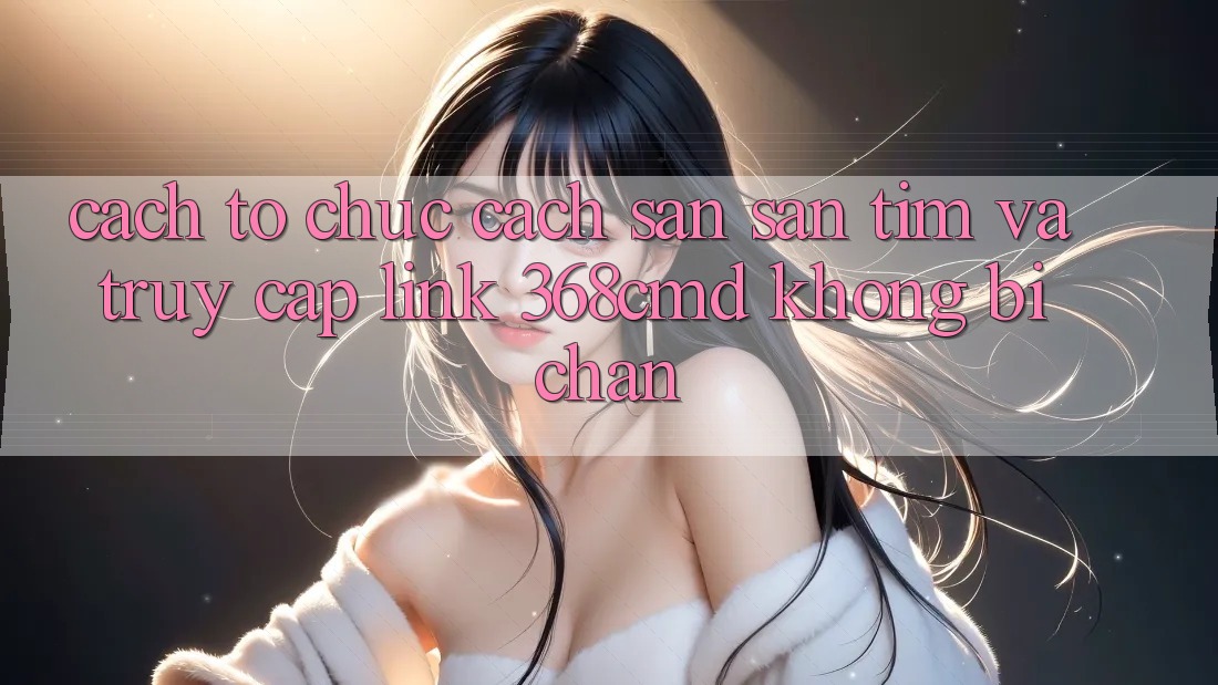 Cách tổ chức Cách Săn săn tìm Và Truy Cập Link 368cmd Không Bị Chặn Cách tổ chức Cách Săn săn tìm Và Truy Cập Link 368cmd Không Bị Chặn