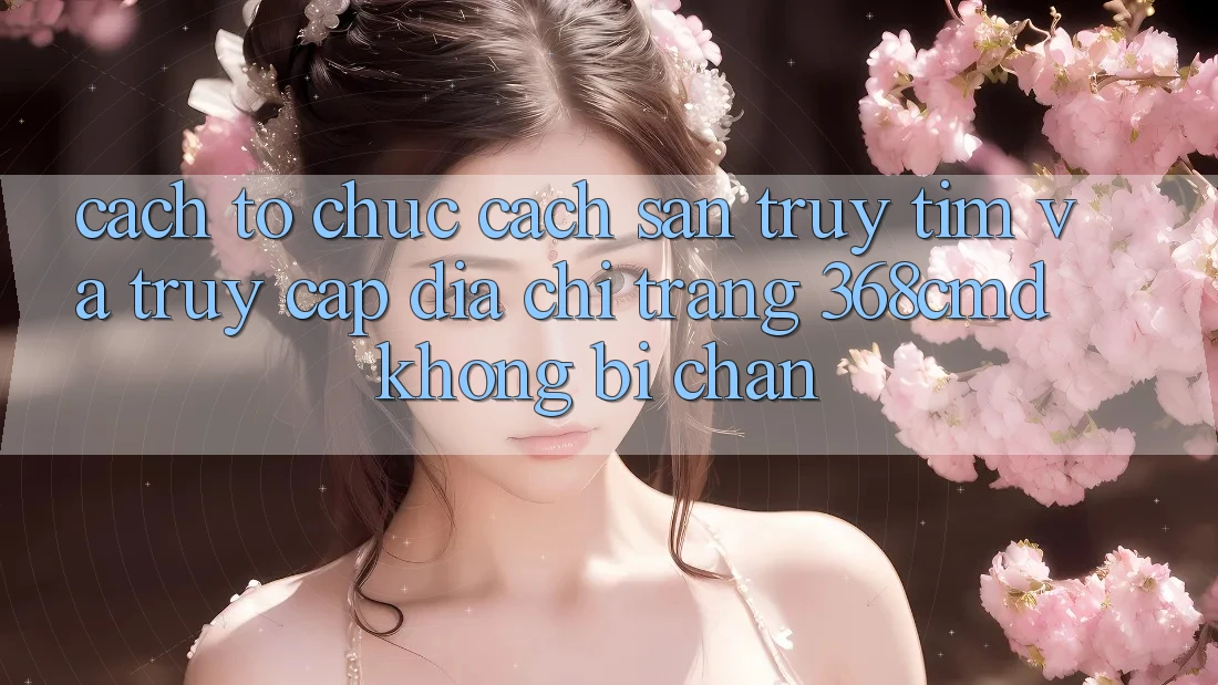 Cách tổ chức Cách Săn truy tìm Và Truy Cập Địa chỉ trang 368cmd Không Bị Chặn