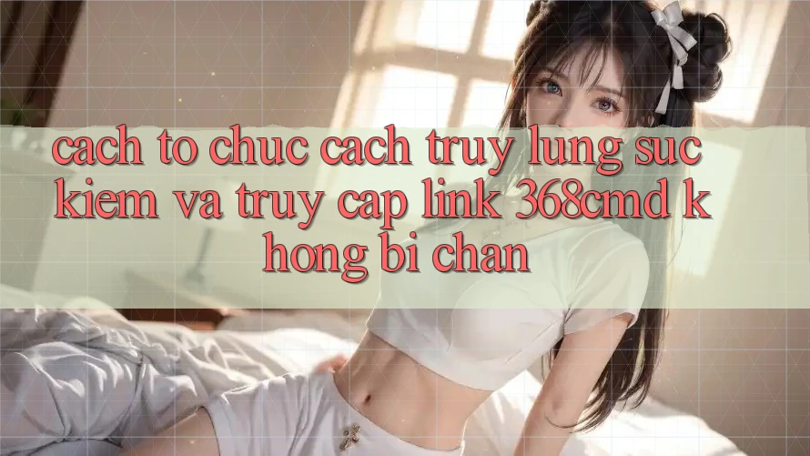 Cách tổ chức Cách Truy lùng sục Kiếm Và Truy Cập Link 368cmd Không Bị Chặn Cách tổ chức Cách Truy lùng sục Kiếm Và Truy Cập Link 368cmd Không Bị Chặn
