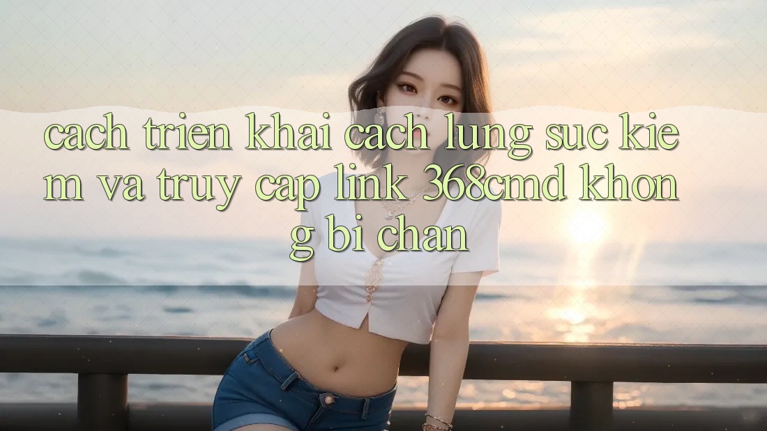 Cách triển khai Cách Lùng sục Kiếm Và Truy Cập Link 368cmd Không Bị Chặn Cách triển khai Cách Lùng sục Kiếm Và Truy Cập Link 368cmd Không Bị Chặn