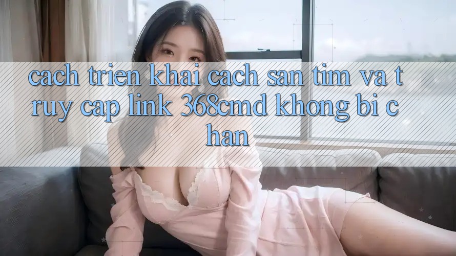 Cách triển khai Cách Săn tìm Và Truy Cập Link 368cmd Không Bị Chặn Cách triển khai Cách Săn tìm Và Truy Cập Link 368cmd Không Bị Chặn