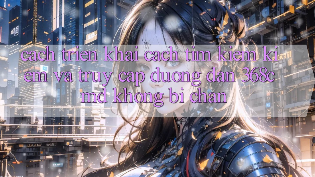 Cách triển khai Cách Tìm kiếm Kiếm Và Truy Cập Đường dẫn 368cmd Không Bị Chặn Cách triển khai Cách Tìm kiếm Kiếm Và Truy Cập Đường dẫn 368cmd Không Bị Chặn