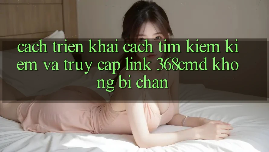 Cách triển khai Cách Tìm kiếm Kiếm Và Truy Cập Link 368cmd Không Bị Chặn Cách triển khai Cách Tìm kiếm Kiếm Và Truy Cập Link 368cmd Không Bị Chặn