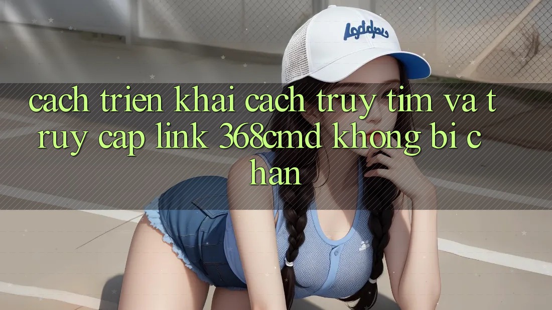Cách triển khai Cách Truy tìm Và Truy Cập Link 368cmd Không Bị Chặn Cách triển khai Cách Truy tìm Và Truy Cập Link 368cmd Không Bị Chặn