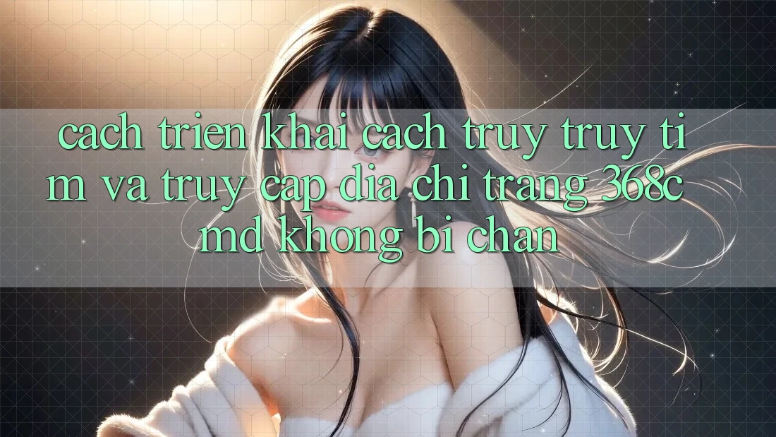 Cách triển khai Cách Truy truy tìm Và Truy Cập Địa chỉ trang 368cmd Không Bị Chặn