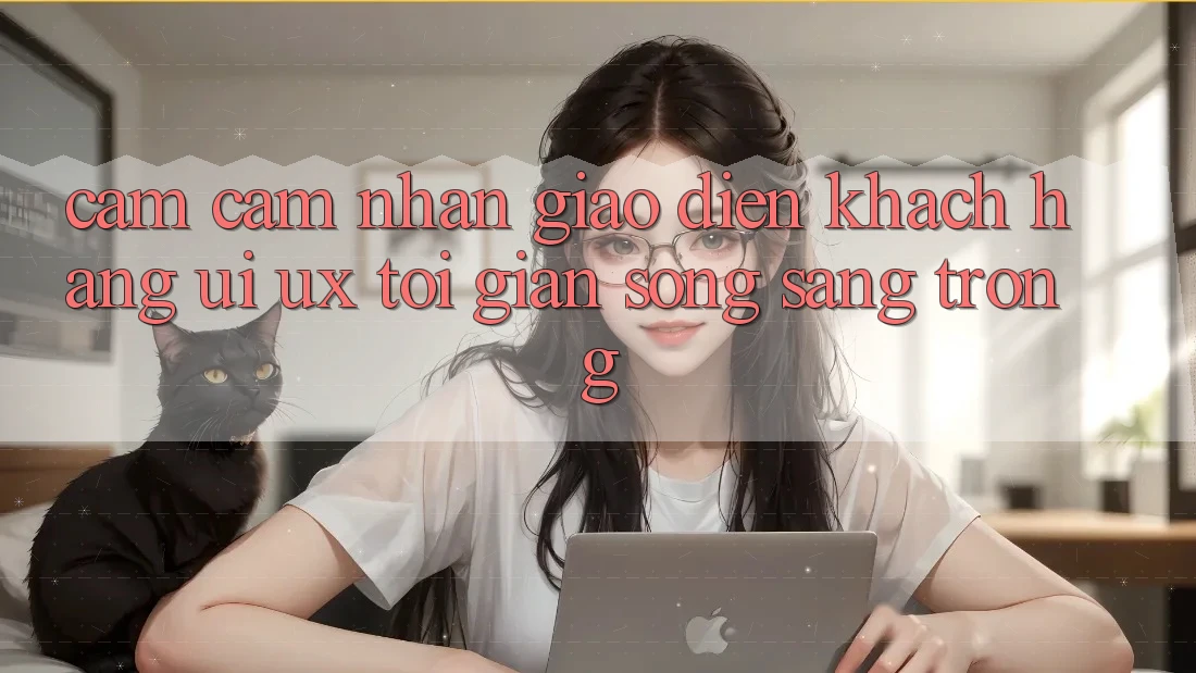 Cảm cảm nhận Giao Diện Khách hàng (UI/UX) Tối Giản Song Sang trọng Cảm cảm nhận Giao Diện Khách hàng (UI/UX) Tối Giản Song Sang trọng